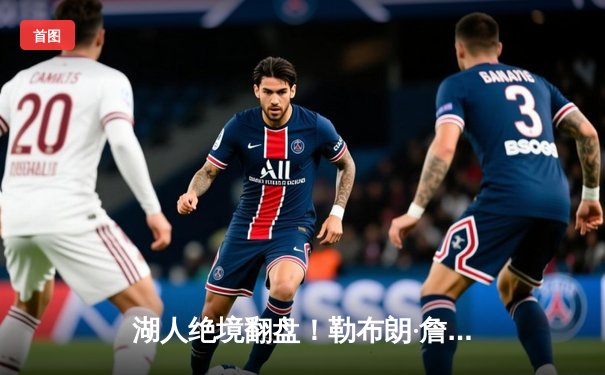 湖人绝境翻盘！勒布朗·詹姆斯狂砍40分率队加时险胜勇士