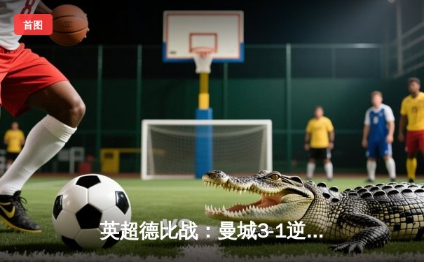 英超德比战：曼城3-1逆转曼联，哈兰德双响锁定胜局