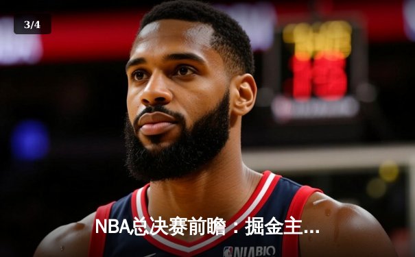 NBA总决赛前瞻：掘金主场迎战凯尔特人，两大豪强争夺总冠军 - 3