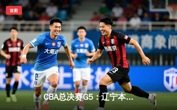 CBA总决赛G5：辽宁本钢加时险胜广东东莞 卫冕冠军成功捧起至尊鼎