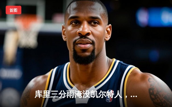 库里三分雨淹没凯尔特人，勇士客场逆转夺下关键胜利