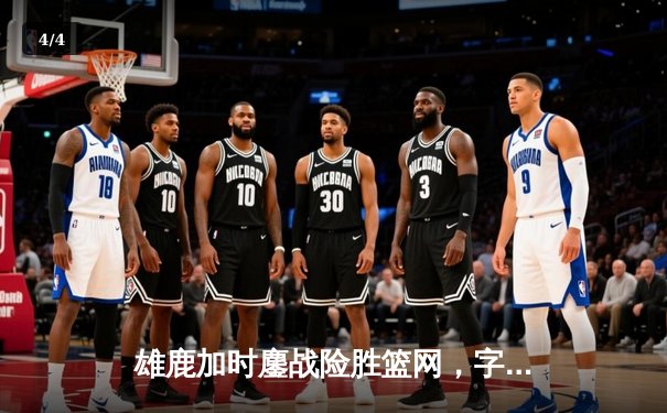 雄鹿加时鏖战险胜篮网，字母哥44分率队守住主场 - 4