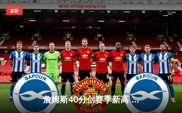 詹姆斯40分创赛季新高 湖人加时险胜勇士锁定季后赛关键卡位战