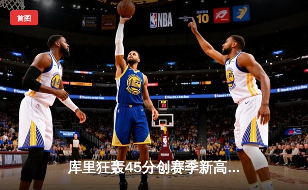 库里狂轰45分创赛季新高，勇士主场加时险胜凯尔特人迎六连胜