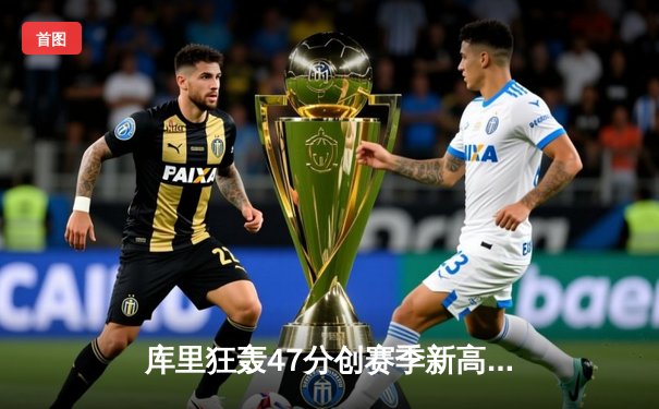 库里狂轰47分创赛季新高 勇士加时险胜国王迎三连胜